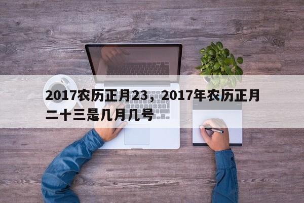 2017农历正月23，2017年农历正月二十三是几月几号