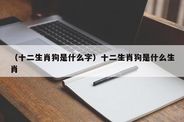 （十二生肖狗是什么字）十二生肖狗是什么生肖