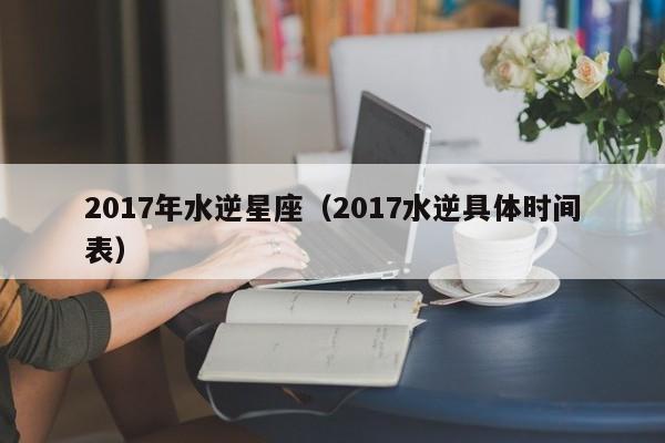2017年水逆星座（2017水逆具体时间表）