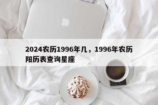 2024农历1996年几，1996年农历阳历表查询星座