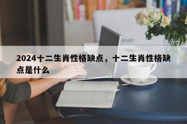2024十二生肖性格缺点，十二生肖性格缺点是什么