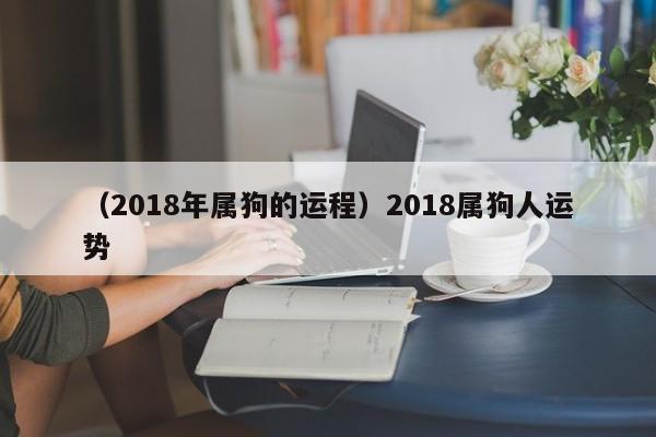 （2018年属狗的运程）2018属狗人运势