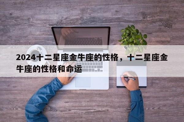 2024十二星座金牛座的性格，十二星座金牛座的性格和命运