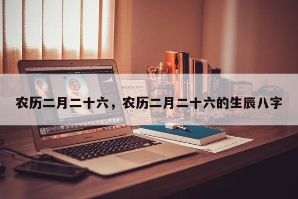 农历二月二十六，农历二月二十六的生辰八字