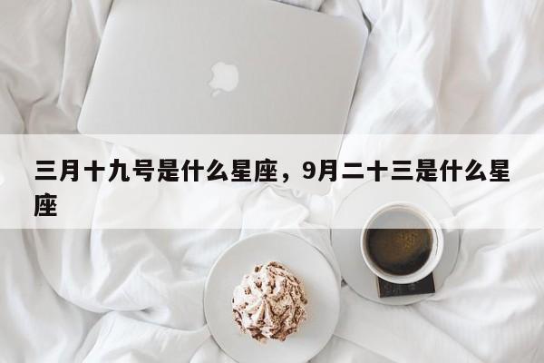 三月十九号是什么星座，9月二十三是什么星座