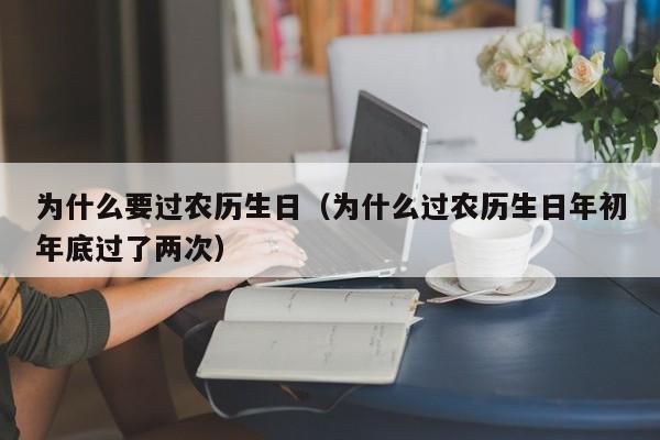 为什么要过农历生日（为什么过农历生日年初年底过了两次）