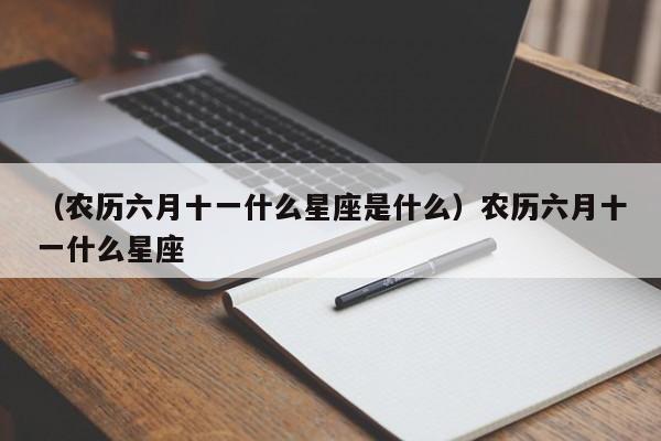 （农历六月十一什么星座是什么）农历六月十一什么星座