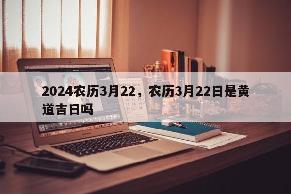2024农历3月22，农历3月22日是黄道吉日吗