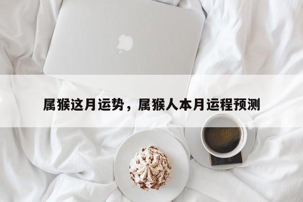 属猴这月运势，属猴人本月运程预测