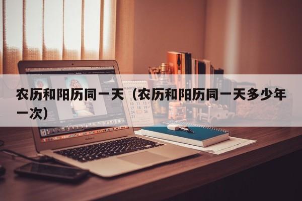 农历和阳历同一天（农历和阳历同一天多少年一次）