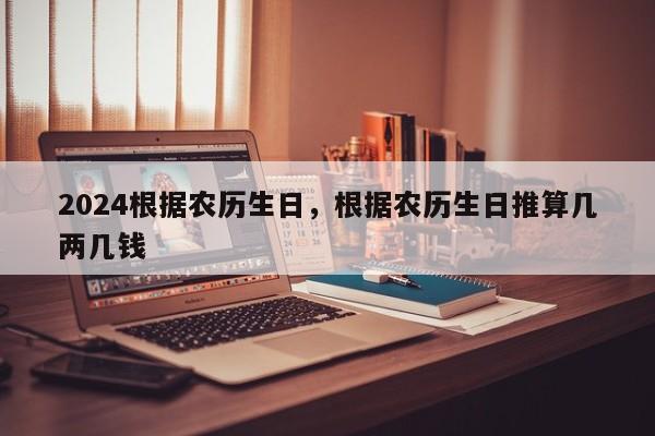 2024根据农历生日，根据农历生日推算几两几钱