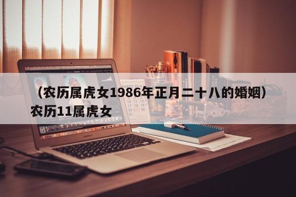 （农历属虎女1986年正月二十八的婚姻）农历11属虎女