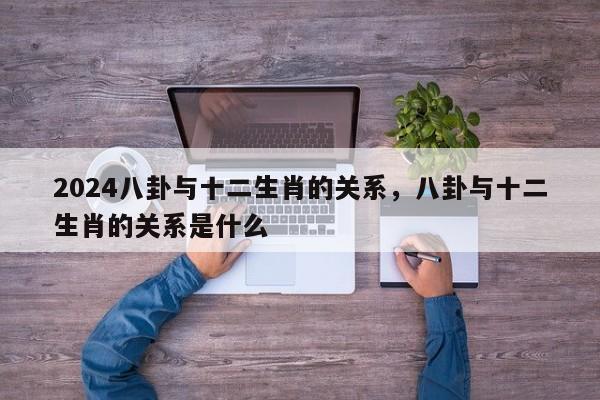 2024八卦与十二生肖的关系，八卦与十二生肖的关系是什么