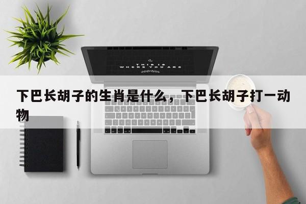 下巴长胡子的生肖是什么，下巴长胡子打一动物