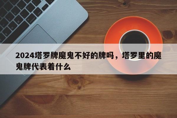 2024塔罗牌魔鬼不好的牌吗，塔罗里的魔鬼牌代表着什么