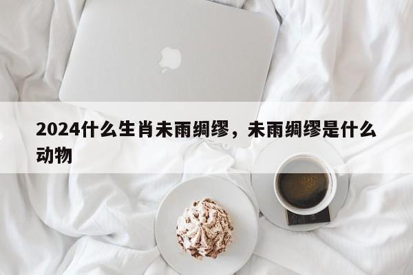 2024什么生肖未雨绸缪，未雨绸缪是什么动物