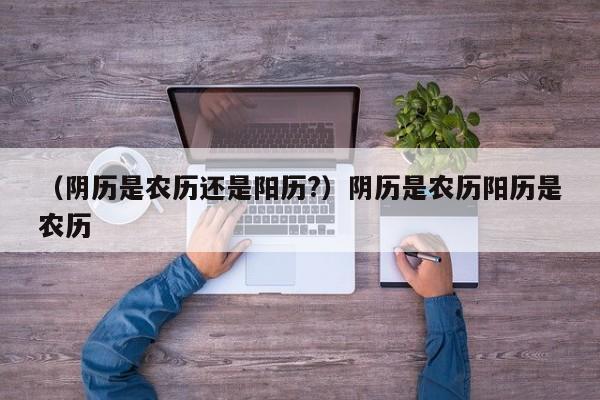 （阴历是农历还是阳历?）阴历是农历阳历是农历