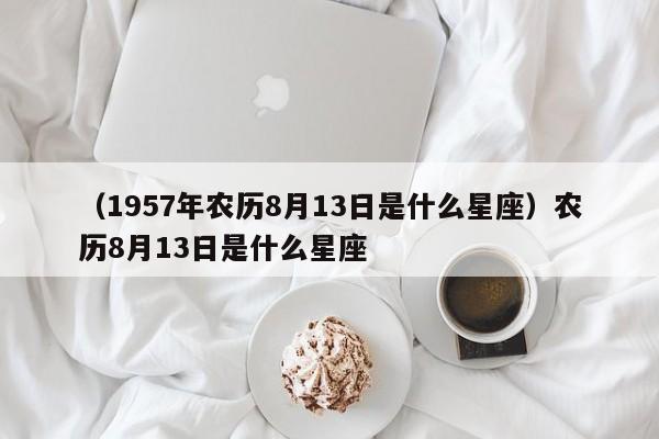 （1957年农历8月13日是什么星座）农历8月13日是什么星座