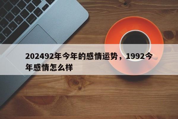 202492年今年的感情运势，1992今年感情怎么样