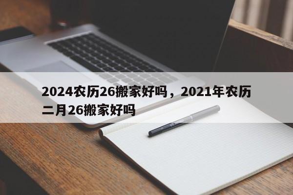 2024农历26搬家好吗，2021年农历二月26搬家好吗