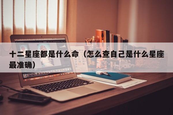 十二星座都是什么命（怎么查自己是什么星座最准确）