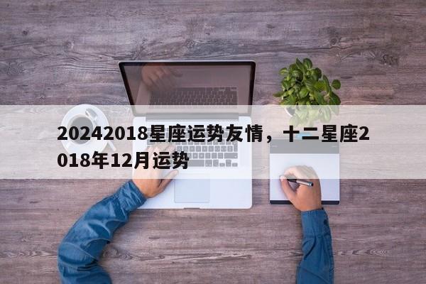 20242018星座运势友情，十二星座2018年12月运势