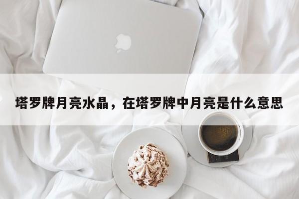 塔罗牌月亮水晶，在塔罗牌中月亮是什么意思