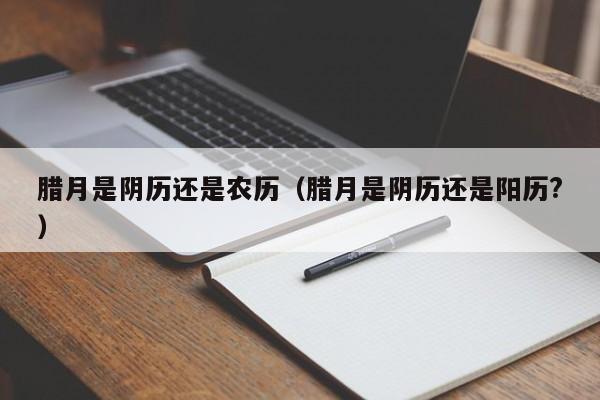 腊月是阴历还是农历（腊月是阴历还是阳历?）
