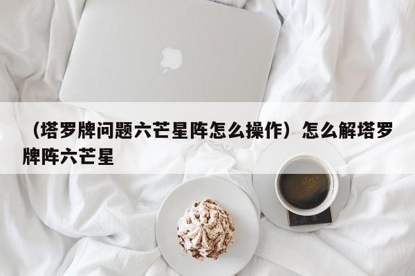 （塔罗牌问题六芒星阵怎么操作）怎么解塔罗牌阵六芒星