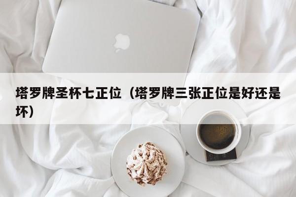 塔罗牌圣杯七正位（塔罗牌三张正位是好还是坏）