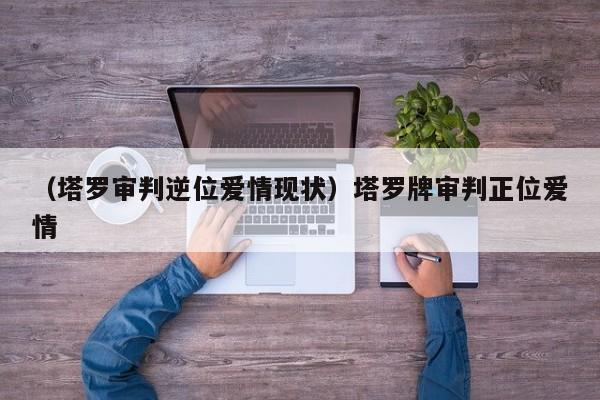 （塔罗审判逆位爱情现状）塔罗牌审判正位爱情