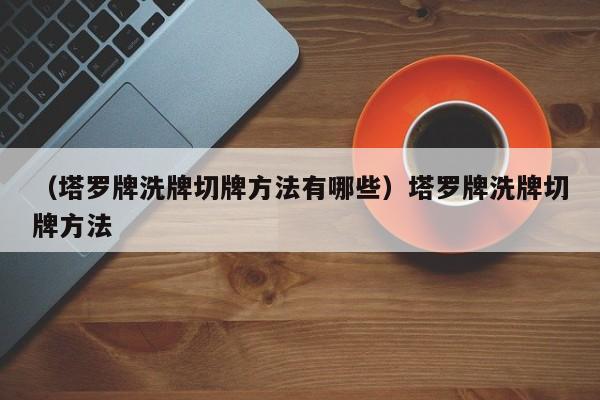 （塔罗牌洗牌切牌方法有哪些）塔罗牌洗牌切牌方法