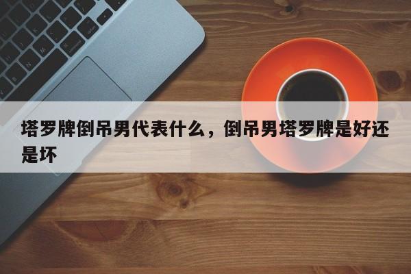 塔罗牌倒吊男代表什么，倒吊男塔罗牌是好还是坏