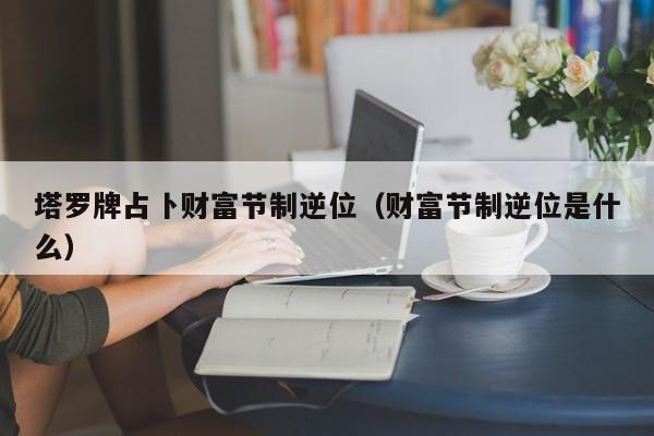 塔罗牌占卜财富节制逆位（财富节制逆位是什么）