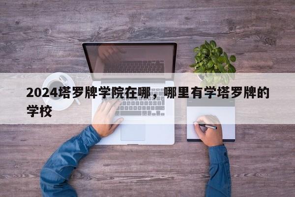 2024塔罗牌学院在哪，哪里有学塔罗牌的学校