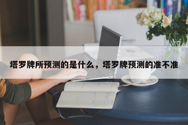 塔罗牌所预测的是什么，塔罗牌预测的准不准