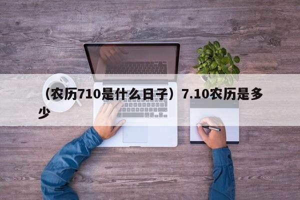 （农历710是什么日子）7.10农历是多少