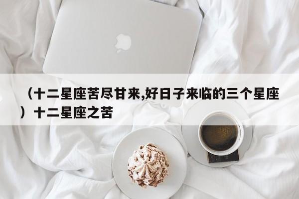 （十二星座苦尽甘来,好日子来临的三个星座）十二星座之苦
