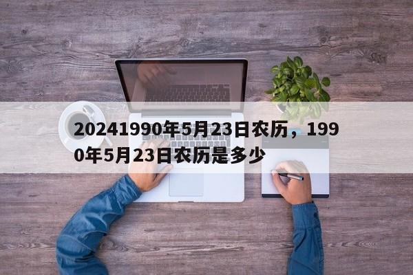 20241990年5月23日农历，1990年5月23日农历是多少