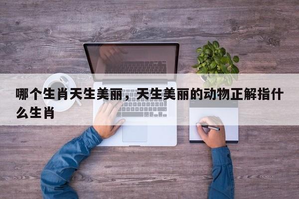 哪个生肖天生美丽，天生美丽的动物正解指什么生肖