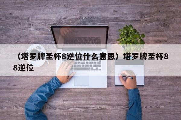 （塔罗牌圣杯8逆位什么意思）塔罗牌圣杯88逆位