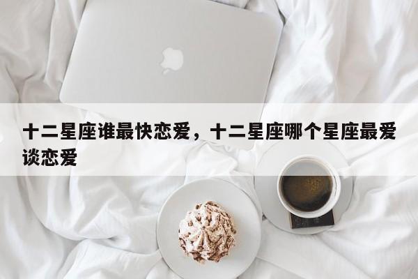 十二星座谁最快恋爱，十二星座哪个星座最爱谈恋爱