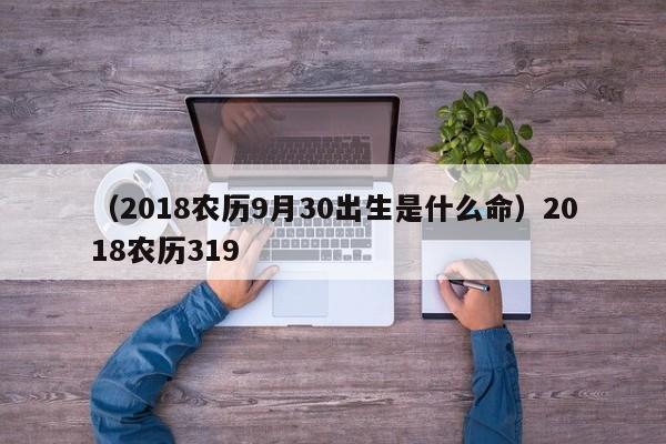 （2018农历9月30出生是什么命）2018农历319