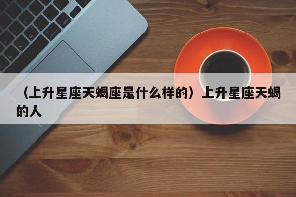 （上升星座天蝎座是什么样的）上升星座天蝎的人