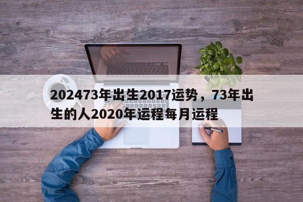 202473年出生2017运势，73年出生的人2020年运程每月运程