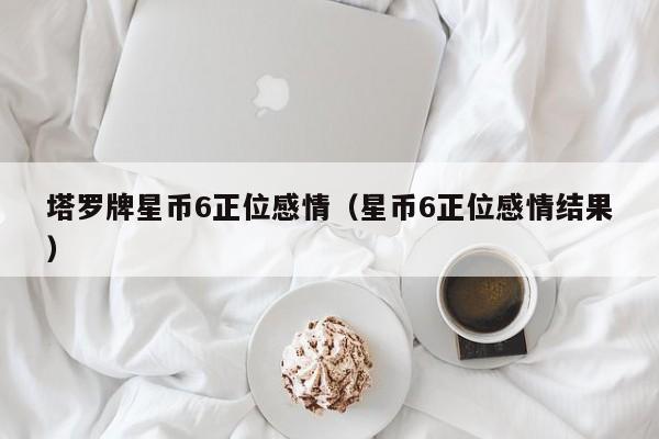 塔罗牌星币6正位感情（星币6正位感情结果）