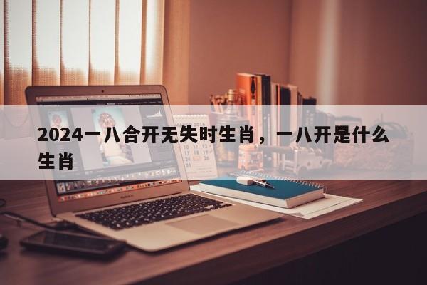 2024一八合开无失时生肖，一八开是什么生肖