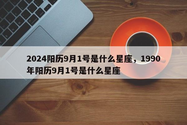 2024阳历9月1号是什么星座，1990年阳历9月1号是什么星座