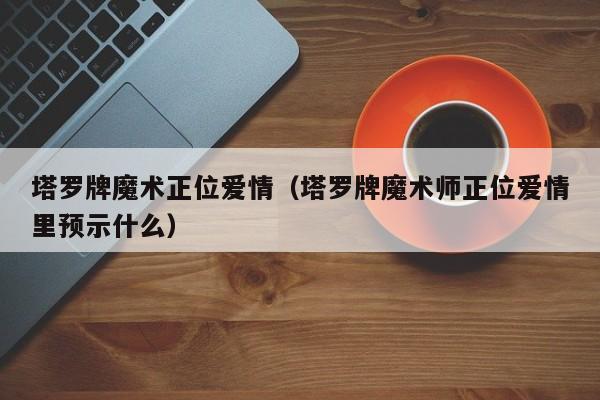 塔罗牌魔术正位爱情（塔罗牌魔术师正位爱情里预示什么）