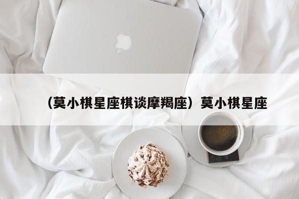 （莫小棋星座棋谈摩羯座）莫小棋星座